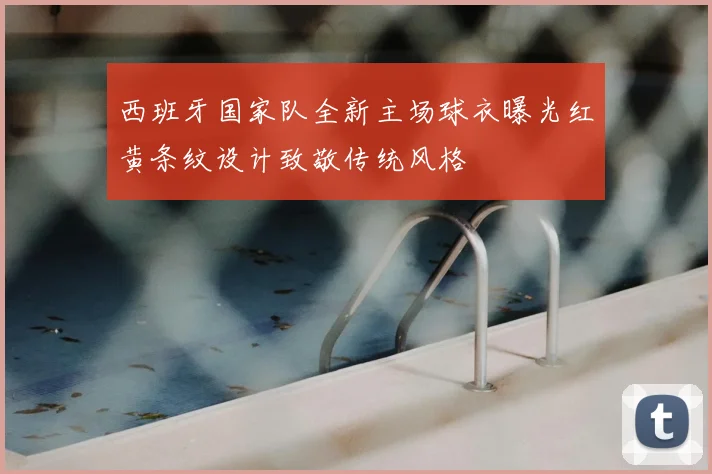西班牙国家队全新主场球衣曝光红黄条纹设计致敬传统风格