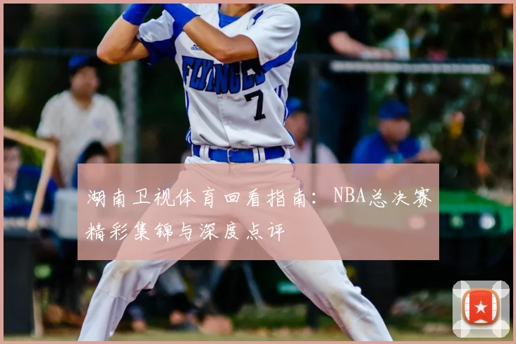 湖南卫视体育回看指南：NBA总决赛精彩集锦与深度点评