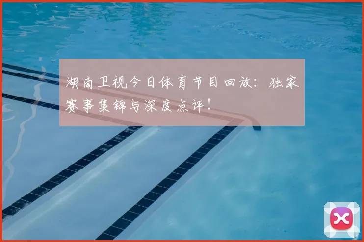 湖南卫视今日体育节目回放：独家赛事集锦与深度点评！