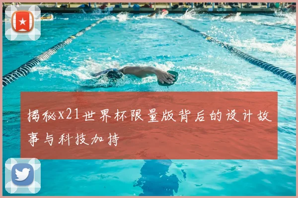 揭秘x21世界杯限量版背后的设计故事与科技加持