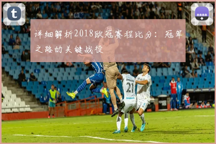 详细解析2018欧冠赛程比分：冠军之路的关键战役