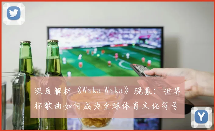 深度解析《Waka Waka》现象：世界杯歌曲如何成为全球体育文化符号