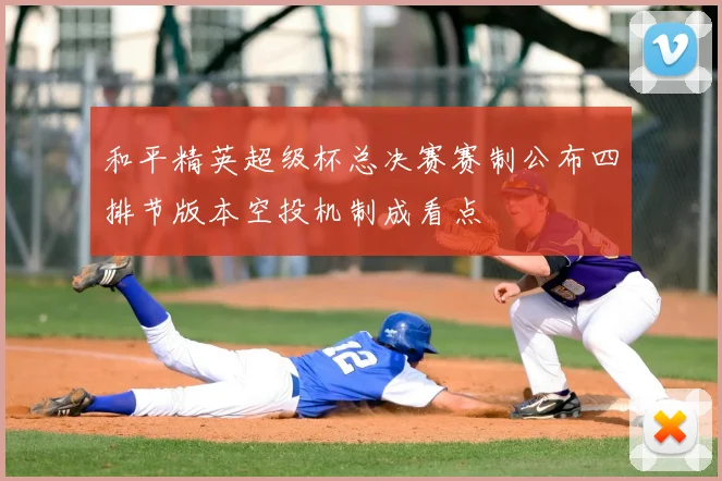 和平精英超级杯总决赛赛制公布四排节版本空投机制成看点