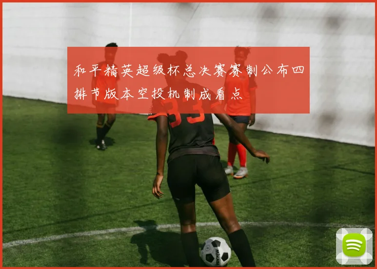 和平精英超级杯总决赛赛制公布四排节版本空投机制成看点